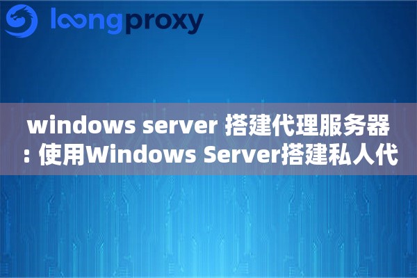 windows server 搭建代理服务器: 使用Windows Server搭建私人代理服务器 windows server 搭建代理服务器: 使用Windows Server搭建私人代理服务器