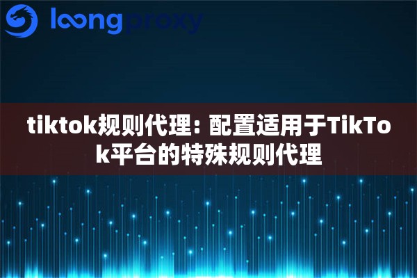 tiktok规则代理: 配置适用于TikTok平台的特殊规则代理 tiktok规则代理: 配置适用于TikTok平台的特殊规则代理