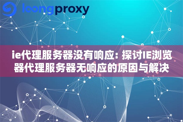 ie代理服务器没有响应: 探讨IE浏览器代理服务器无响应的原因与解决 ie代理服务器没有响应: 探讨IE浏览器代理服务器无响应的原因与解决