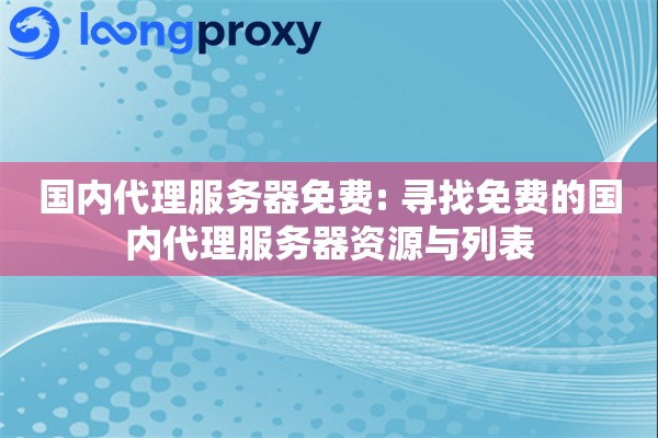 国内代理服务器免费: 寻找免费的国内代理服务器资源与列表 国内代理服务器免费: 寻找免费的国内代理服务器资源与列表