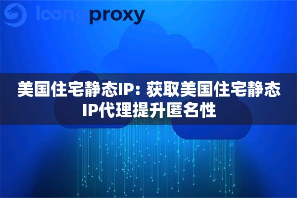 美国住宅静态IP: 获取美国住宅静态IP代理提升匿名性