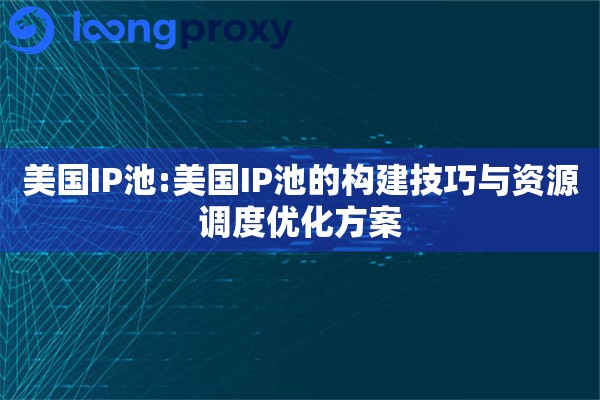 美国IP池:美国IP池的构建技巧与资源调度优化方案