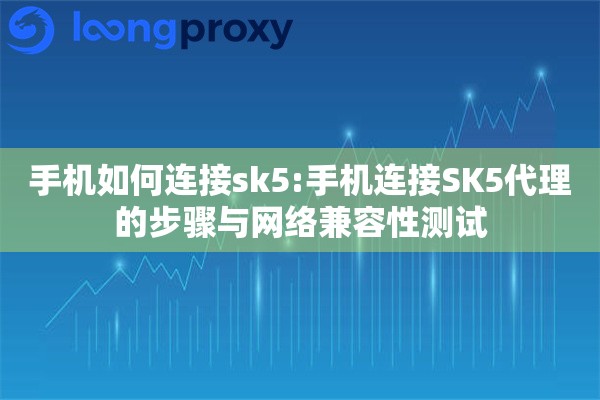 手机如何连接sk5:手机连接SK5代理的步骤与网络兼容性测试