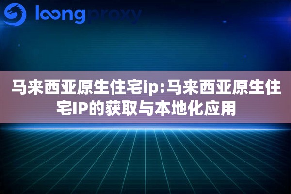 马来西亚原生住宅ip:马来西亚原生住宅IP的获取与本地化应用