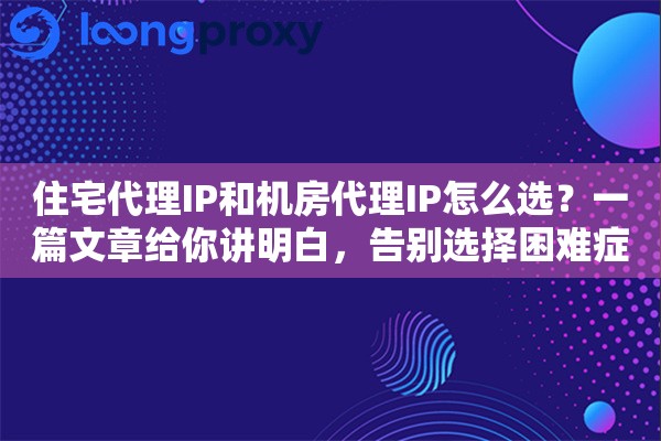 住宅代理IP和机房代理IP怎么选？一篇文章给你讲明白，告别选择困难症！