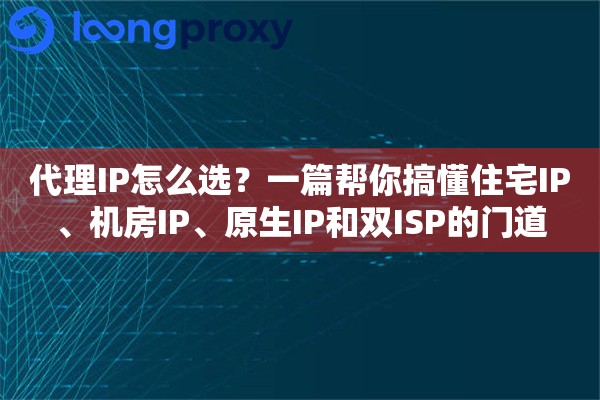 代理IP怎么选？一篇帮你搞懂住宅IP、机房IP、原生IP和双ISP的门道