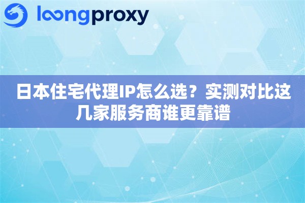 日本住宅代理IP怎么选？实测对比这几家服务商谁更靠谱