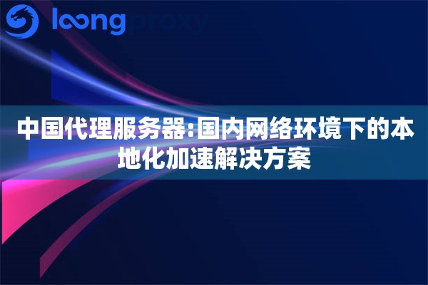 中国代理服务器:国内网络环境下的本地化加速解决方案
