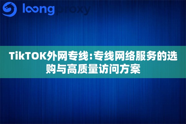 TikTOK外网专线:专线网络服务的选购与高质量访问方案