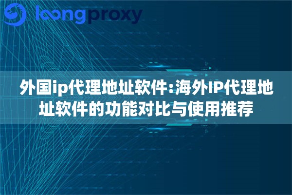 外国ip代理地址软件:海外IP代理地址软件的功能对比与使用推荐 外国ip代理地址软件:海外IP代理地址软件的功能对比与使用推荐