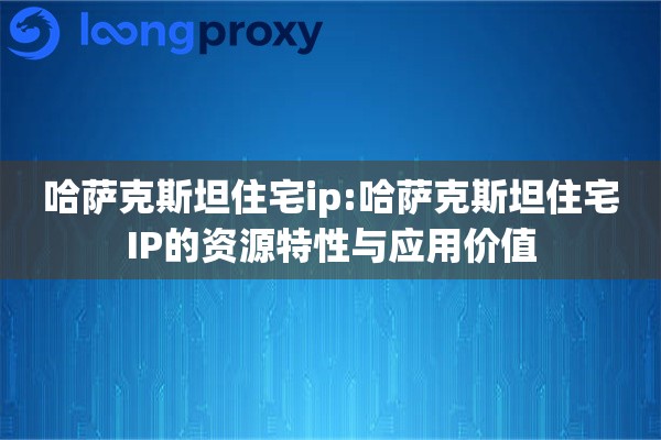 哈萨克斯坦住宅ip:哈萨克斯坦住宅IP的资源特性与应用价值 哈萨克斯坦住宅ip:哈萨克斯坦住宅IP的资源特性与应用价值