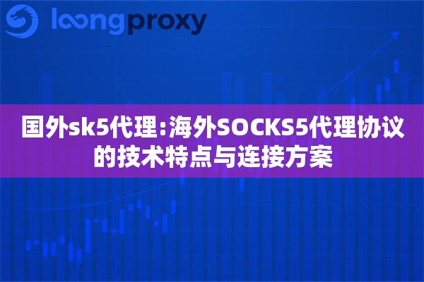 国外sk5代理:海外SOCKS5代理协议的技术特点与连接方案 国外sk5代理:海外SOCKS5代理协议的技术特点与连接方案
