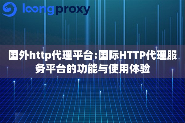 国外http代理平台:国际HTTP代理服务平台的功能与使用体验 国外http代理平台:国际HTTP代理服务平台的功能与使用体验