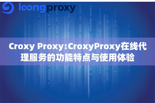 Croxy Proxy:CroxyProxy在线代理服务的功能特点与使用体验