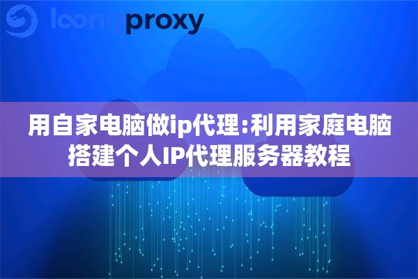 用自家电脑做ip代理:利用家庭电脑搭建个人IP代理服务器教程