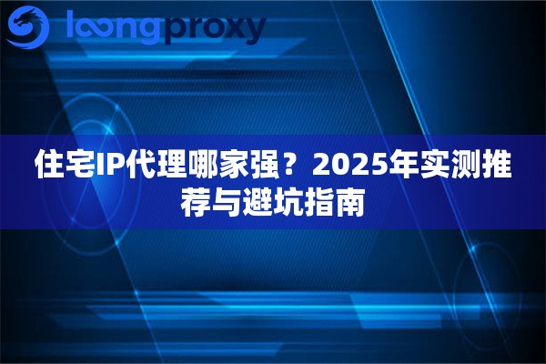 住宅IP代理哪家强？2025年实测推荐与避坑指南