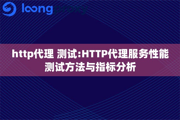 http代理 测试:HTTP代理服务性能测试方法与指标分析