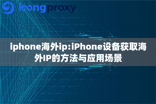 iphone海外ip:iPhone设备获取海外IP的方法与应用场景