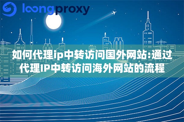 如何代理ip中转访问国外网站:通过代理IP中转访问海外网站的流程