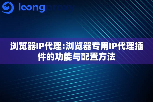浏览器IP代理:浏览器专用IP代理插件的功能与配置方法 浏览器IP代理:浏览器专用IP代理插件的功能与配置方法