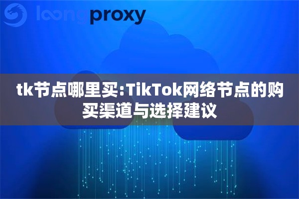 tk节点哪里买:TikTok网络节点的购买渠道与选择建议 tk节点哪里买:TikTok网络节点的购买渠道与选择建议