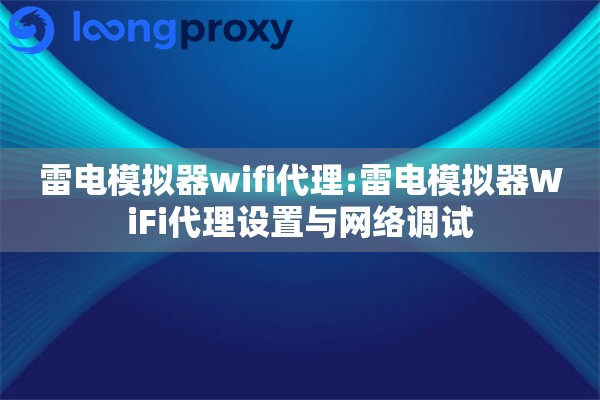 雷电模拟器wifi代理:雷电模拟器WiFi代理设置与网络调试 雷电模拟器wifi代理:雷电模拟器WiFi代理设置与网络调试