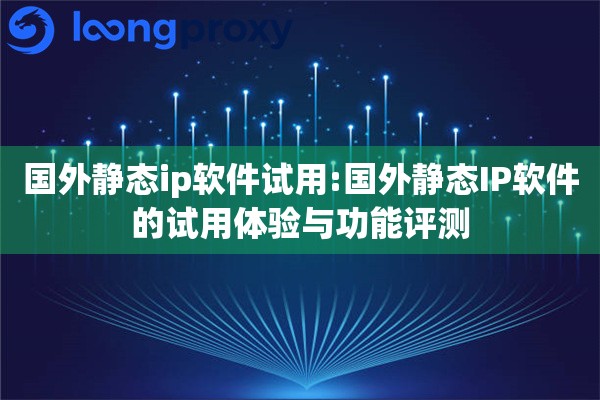 国外静态ip软件试用:国外静态IP软件的试用体验与功能评测 国外静态ip软件试用:国外静态IP软件的试用体验与功能评测