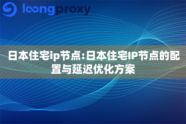 日本住宅ip节点:日本住宅IP节点的配置与延迟优化方案