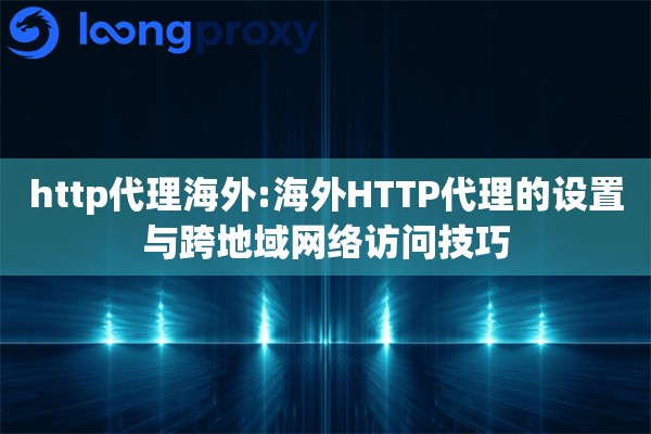 http代理海外:海外HTTP代理的设置与跨地域网络访问技巧
