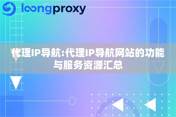 代理IP导航:代理IP导航网站的功能与服务资源汇总