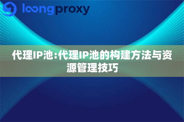 代理IP池:代理IP池的构建方法与资源管理技巧