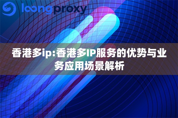 香港多ip:香港多IP服务的优势与业务应用场景解析