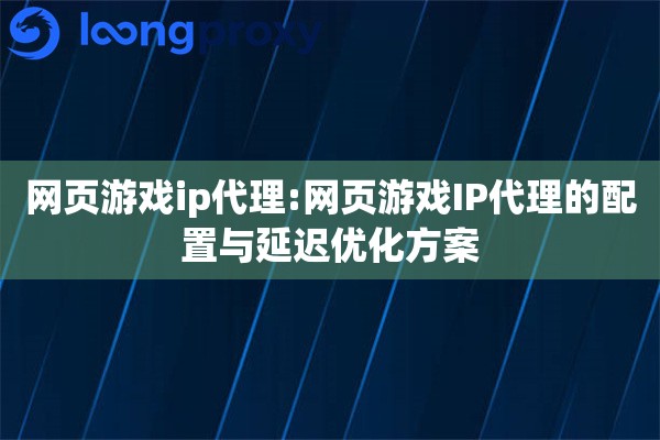 网页游戏ip代理:网页游戏IP代理的配置与延迟优化方案 网页游戏ip代理:网页游戏IP代理的配置与延迟优化方案