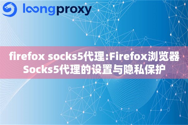 firefox socks5代理:Firefox浏览器Socks5代理的设置与隐私保护 firefox socks5代理:Firefox浏览器Socks5代理的设置与隐私保护