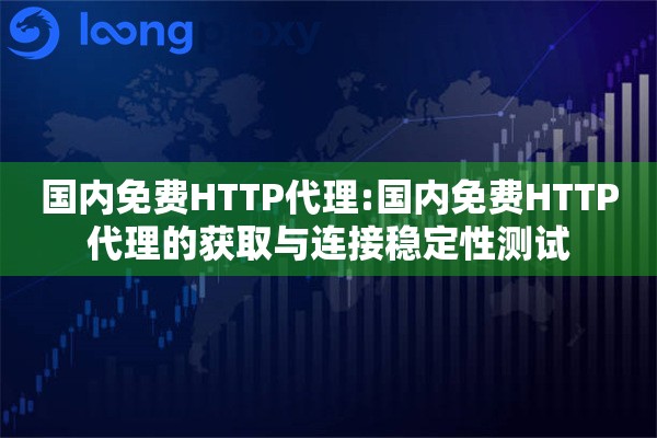 国内免费HTTP代理:国内免费HTTP代理的获取与连接稳定性测试 国内免费HTTP代理:国内免费HTTP代理的获取与连接稳定性测试