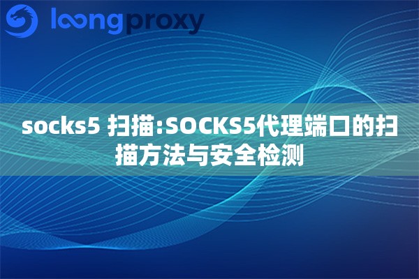 socks5 扫描:SOCKS5代理端口的扫描方法与安全检测 socks5 扫描:SOCKS5代理端口的扫描方法与安全检测