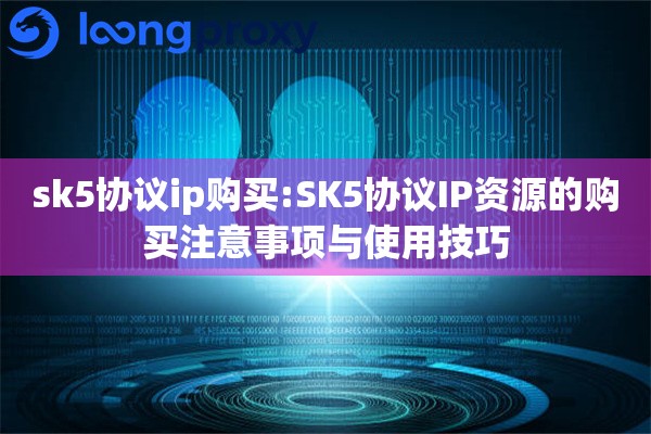 sk5协议ip购买:SK5协议IP资源的购买注意事项与使用技巧 sk5协议ip购买:SK5协议IP资源的购买注意事项与使用技巧