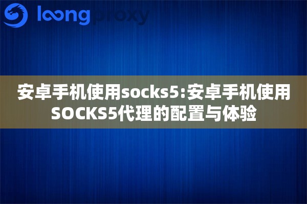 安卓手机使用socks5:安卓手机使用SOCKS5代理的配置与体验 安卓手机使用socks5:安卓手机使用SOCKS5代理的配置与体验