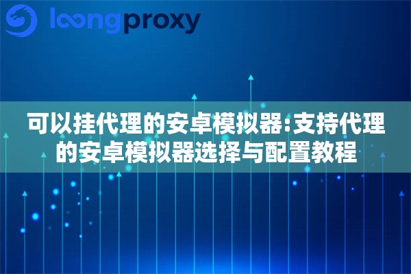 可以挂代理的安卓模拟器:支持代理的安卓模拟器选择与配置教程 可以挂代理的安卓模拟器:支持代理的安卓模拟器选择与配置教程