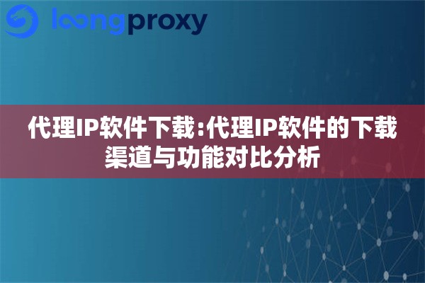 代理IP软件下载:代理IP软件的下载渠道与功能对比分析 代理IP软件下载:代理IP软件的下载渠道与功能对比分析