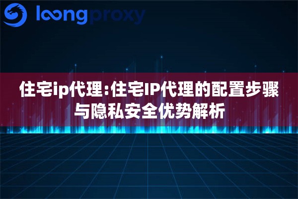 住宅ip代理:住宅IP代理的配置步骤与隐私安全优势解析 住宅ip代理:住宅IP代理的配置步骤与隐私安全优势解析