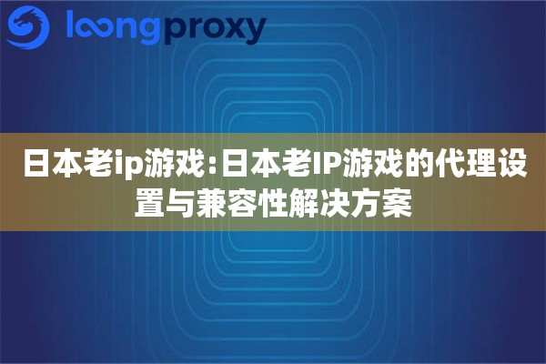 日本老ip游戏:日本老IP游戏的代理设置与兼容性解决方案 日本老ip游戏:日本老IP游戏的代理设置与兼容性解决方案