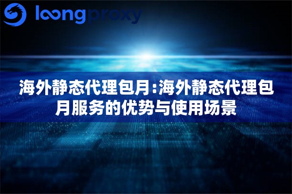 海外静态代理包月:海外静态代理包月服务的优势与使用场景 海外静态代理包月:海外静态代理包月服务的优势与使用场景