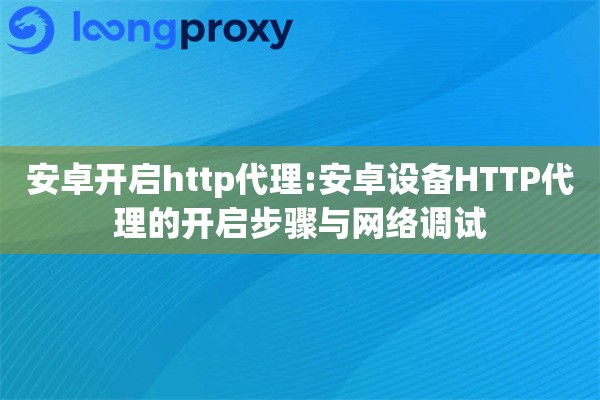 安卓开启http代理:安卓设备HTTP代理的开启步骤与网络调试 安卓开启http代理:安卓设备HTTP代理的开启步骤与网络调试