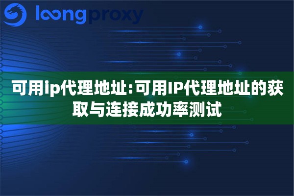 可用ip代理地址:可用IP代理地址的获取与连接成功率测试 可用ip代理地址:可用IP代理地址的获取与连接成功率测试