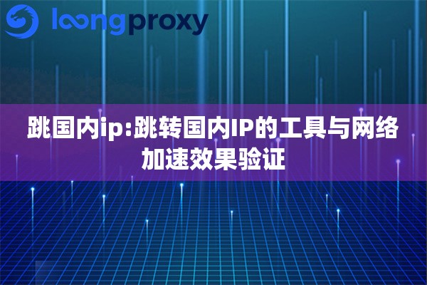 跳国内ip:跳转国内IP的工具与网络加速效果验证 跳国内ip:跳转国内IP的工具与网络加速效果验证