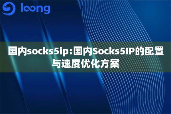 国内socks5ip:国内Socks5IP的配置与速度优化方案