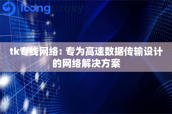 tk专线网络: 专为高速数据传输设计的网络解决方案