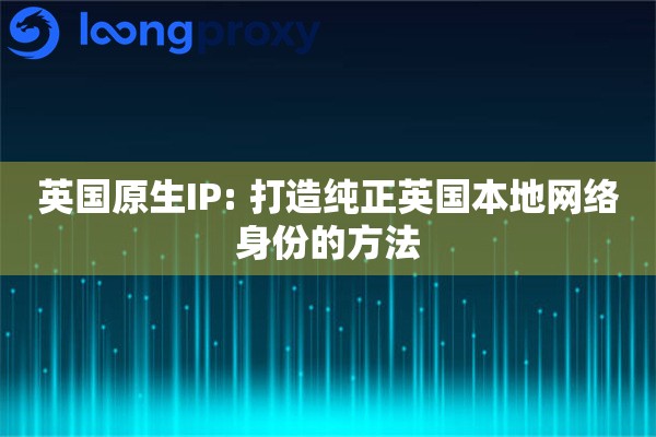 英国原生IP: 打造纯正英国本地网络身份的方法