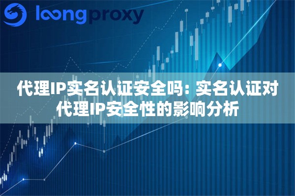 代理IP实名认证安全吗: 实名认证对代理IP安全性的影响分析